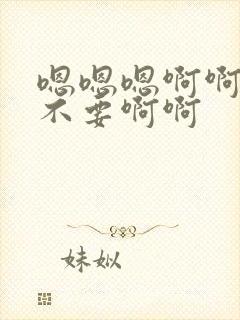 嗯嗯嗯啊啊啊啊不要啊啊