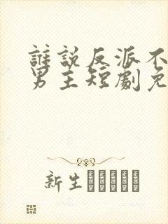 谁说反派不能当男主短剧免费在线收看