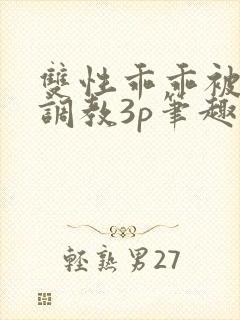 双性乖乖被灌满调教3p笔趣阁