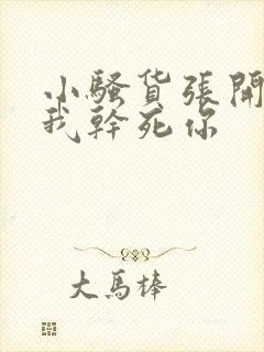 小骚货张开腿让我干死你