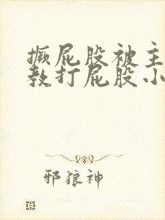 撅屁股被主人调教打屁股小说