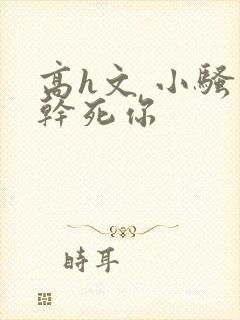 高h文 小骚货干死你