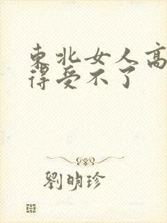 东北女人高潮痒得受不了