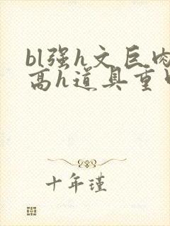 bl强h文巨肉高h道具重口