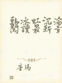 韩冰虹沉沦全文阅读最新章节更新时