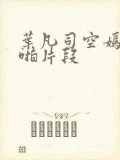 叶凡司空嫣然啪啪片段