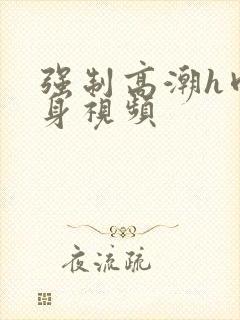 强制高潮h肉虐身视频