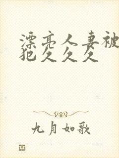 漂亮人妻被公侵犯久久久