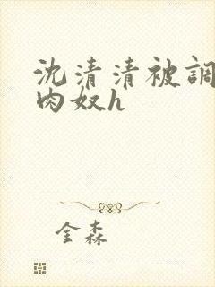 沈清清被调教成肉奴h