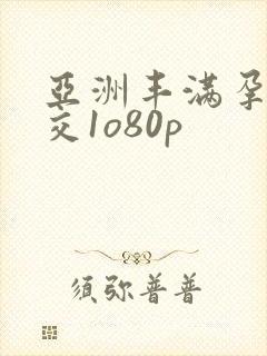 亚洲丰满孕妇孕交1o80p