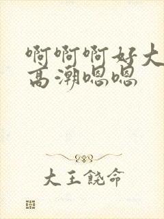 啊啊啊好大好爽高潮嗯嗯