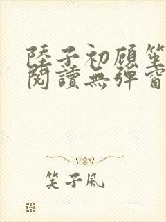 陆子初顾笙免费阅读无弹窗笔趣阁