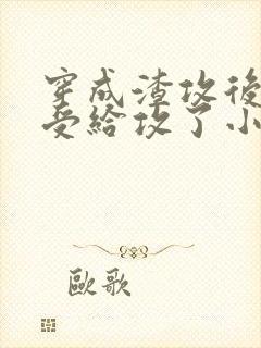 穿成渣攻后我被受给攻了小说免费阅读