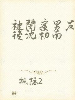 被闺蜜男友认错后沈初南