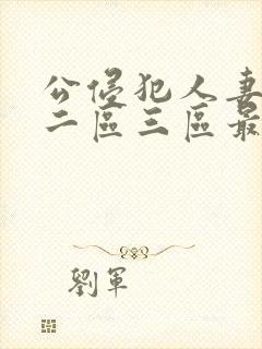 公侵犯人妻一区二区三区最新章节