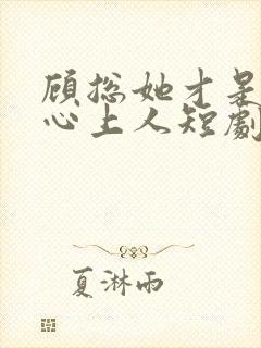 顾总她才是你的心上人短剧免费观看