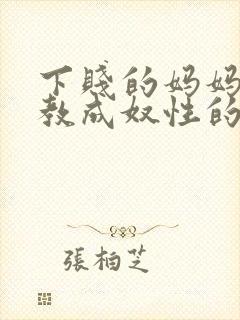 下贱的妈妈被调教成奴性的视频