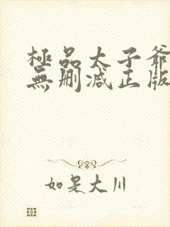 极品太子爷小说无删减正版在线阅读