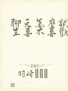 聊天怎么试探男生喜不喜欢你