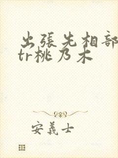 出张先相部屋ntr桃乃木