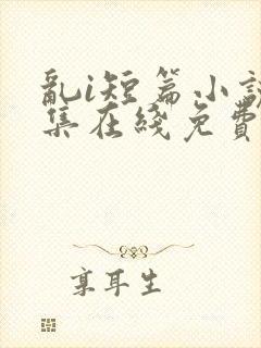 乱i短篇小说合集在线免费阅读