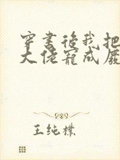 穿书后我把反派大佬宠成废免费阅读全文