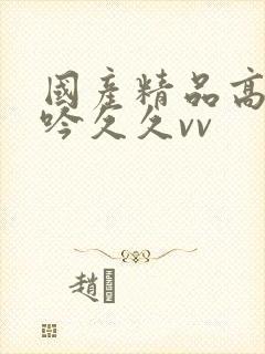 国产精品高潮呻吟久久vv