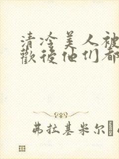 清冷美人被迫承欢后他们都疯了小说