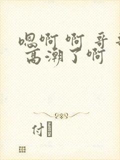 嗯啊 啊 哥哥 高潮了啊