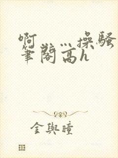 啊……操骚货趣笔阁高h