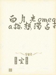 白月光omega总想独占我txt