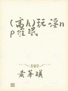 (高h)玩淫np催眠