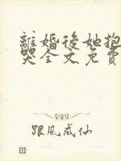 离婚后她抱着我哭全文免费阅读