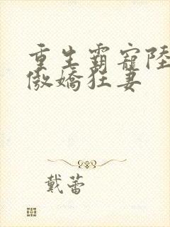 重生霸宠陆爷的傲娇狂妻