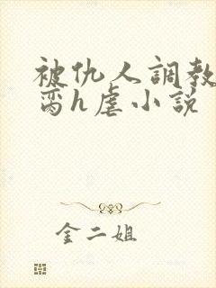 被仇人调教成禁脔h虐小说