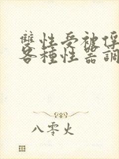 双性受被俘虏被各种性器调教最新章