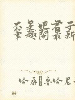 不是吧君子也防笔趣阁最新章节txt