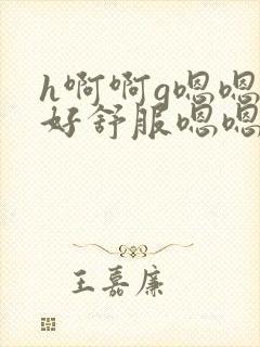 h啊啊g嗯嗯嗯好舒服嗯嗯嗯要