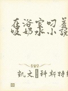 在浴室叼着奶头吸奶水小说