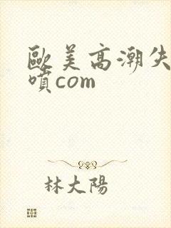 欧美高潮失禁潮喷com