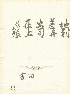 《在出差地被变态上司弄到有感觉的女职员》