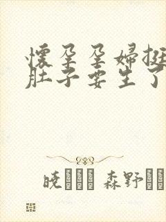 怀孕孕妇挺着大肚子要生了