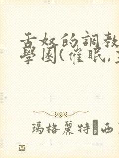 舌奴的调教催淫学园(催眠,主奴,重