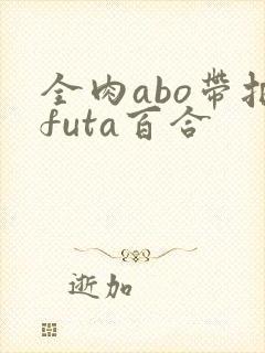 全肉abo带把futa百合封面