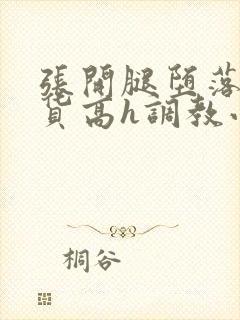 张开腿堕落成浪货高h调教小说