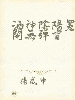 酒神阴阳冕笔趣阁无弹窗