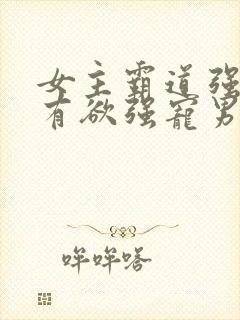 女主霸道强势占有欲强宠男主的小说