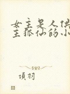 女主是人供奉男主狐仙的小说