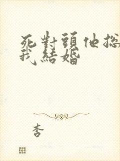 死对头他总想和我结婚