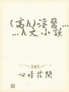 (高h)淫医……h文小说